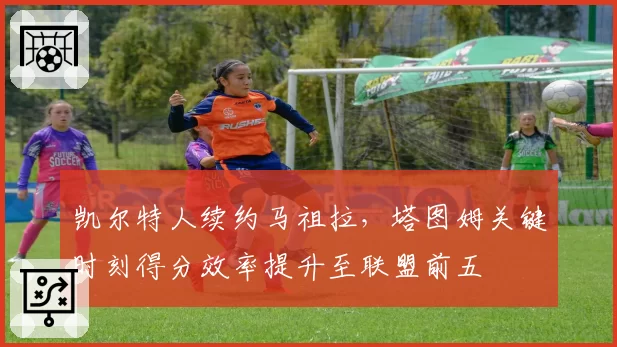 凯尔特人续约马祖拉，塔图姆关键时刻得分效率提升至联盟前五