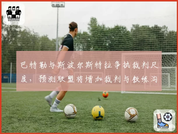 巴特勒与斯波尔斯特拉争执裁判尺度，预测联盟将增加裁判与教练沟通机制