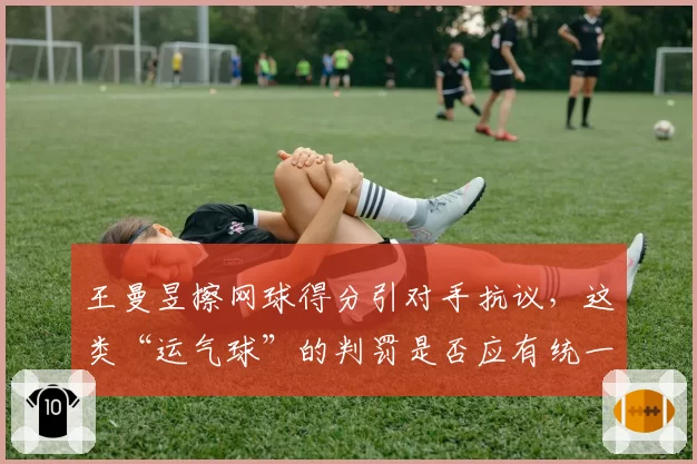 王曼昱擦网球得分引对手抗议,这类“运气球”的判罚是否应有统一标准?