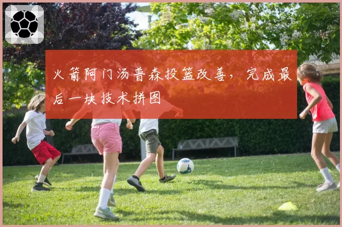 火箭阿门汤普森投篮改善,完成最后一块技术拼图