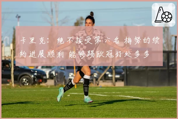 卡里克:绝不接受第六名 梅努的续约进展顺利 能够踢欧冠好处多多