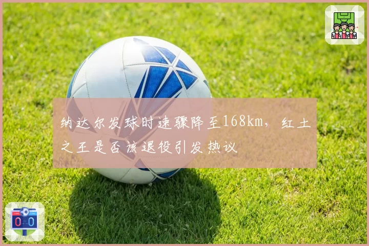 纳达尔发球时速骤降至168km，红土之王是否该退役引发热议