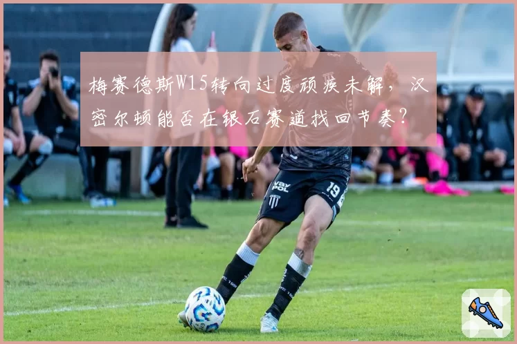 梅赛德斯W15转向过度顽疾未解，汉密尔顿能否在银石赛道找回节奏？