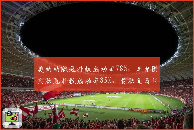 奥纳纳欧冠扑救成功率78%，库尔图瓦欧冠扑救成功率85%，曼联皇马门将稳定性差距