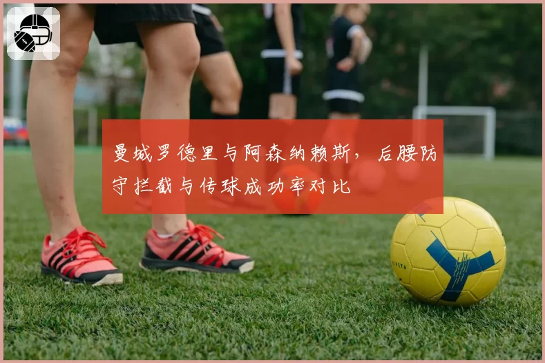 曼城罗德里与阿森纳赖斯，后腰防守拦截与传球成功率对比