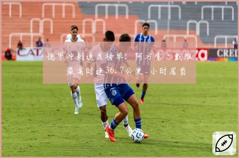 德甲冲刺速度榜单：阿方索·戴维斯最高时速36.7公里_小时居首