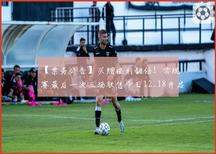 【票务公告】买赠福利翻倍！常规赛最后一次三场联售今日12_18开启！